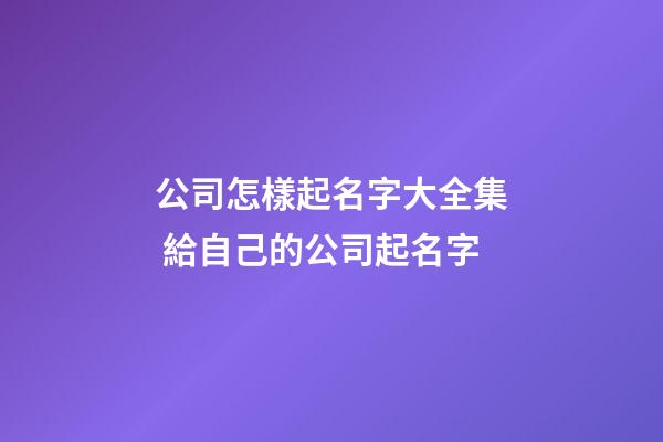 公司怎樣起名字大全集 給自己的公司起名字-第1張-公司起名-玄機派
